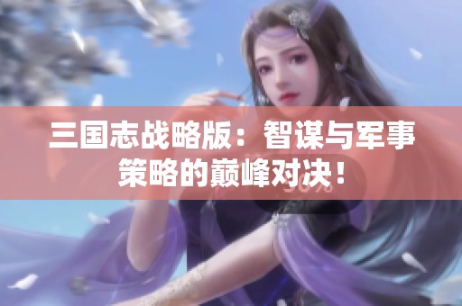 三国志战略版：智谋与军事策略的巅峰对决！