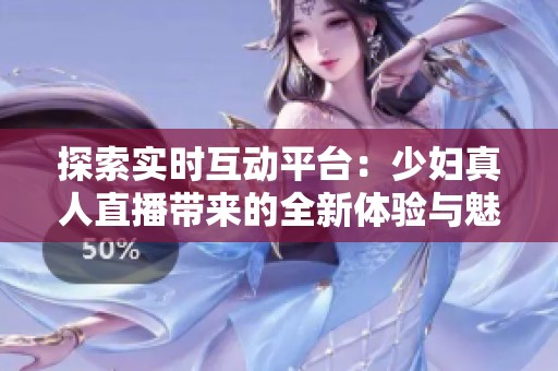 探索实时互动平台：少妇真人直播带来的全新体验与魅力