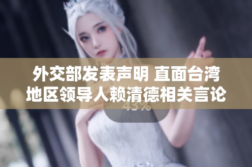 外交部发表声明 直面台湾地区领导人赖清德相关言论