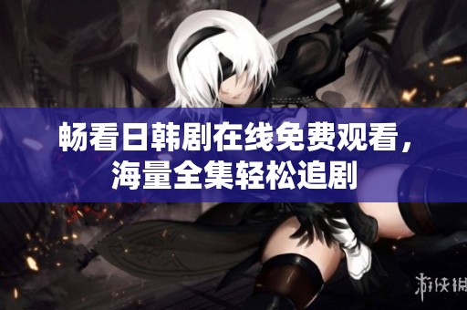 畅看日韩剧在线免费观看，海量全集轻松追剧