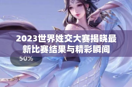 2023世界姓交大赛揭晓最新比赛结果与精彩瞬间