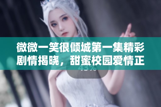 微微一笑很倾城第一集精彩剧情揭晓，甜蜜校园爱情正式开启