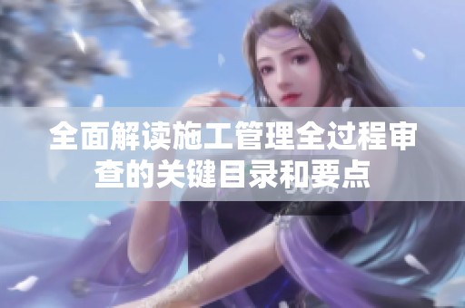 全面解读施工管理全过程审查的关键目录和要点