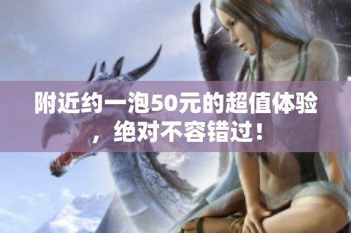 附近约一泡50元的超值体验，绝对不容错过！