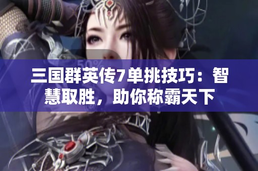 三国群英传7单挑技巧：智慧取胜，助你称霸天下