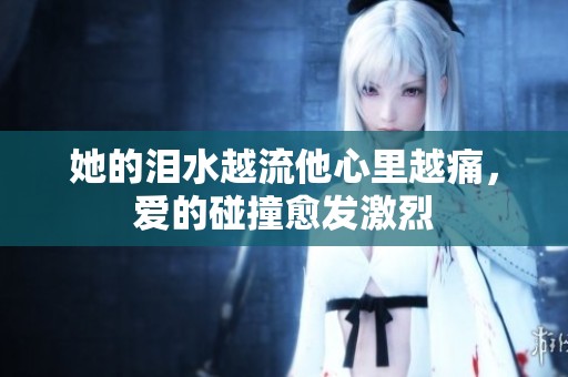 她的泪水越流他心里越痛，爱的碰撞愈发激烈