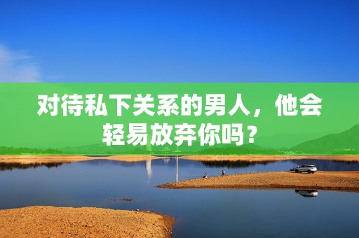 对待私下关系的男人，他会轻易放弃你吗？