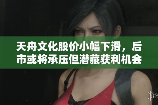 天舟文化股价小幅下滑，后市或将承压但潜藏获利机会