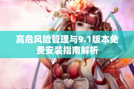 高危风险管理与9.1版本免费安装指南解析