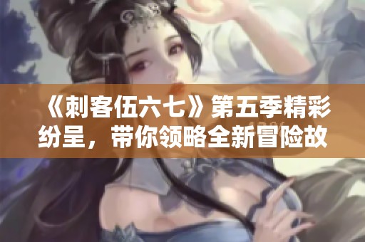 《刺客伍六七》第五季精彩纷呈，带你领略全新冒险故事