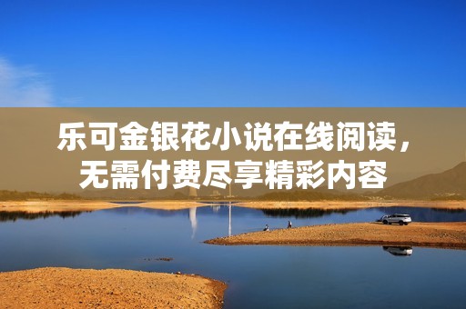乐可金银花小说在线阅读，无需付费尽享精彩内容
