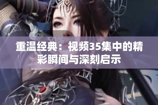重温经典：视频35集中的精彩瞬间与深刻启示