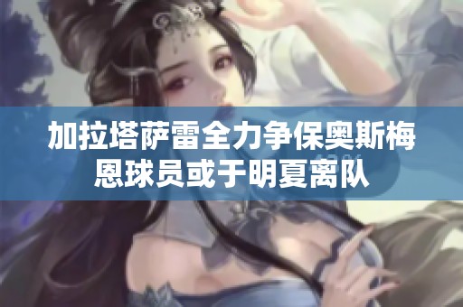 加拉塔萨雷全力争保奥斯梅恩球员或于明夏离队