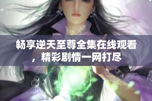 畅享逆天至尊全集在线观看，精彩剧情一网打尽