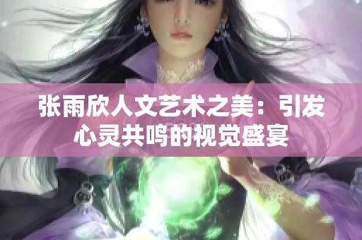 张雨欣人文艺术之美：引发心灵共鸣的视觉盛宴