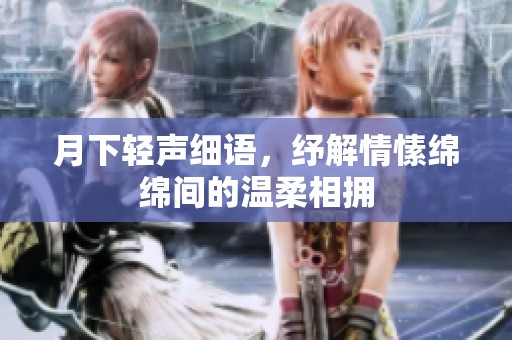 月下轻声细语，纾解情愫绵绵间的温柔相拥