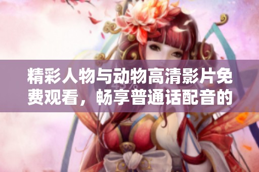 精彩人物与动物高清影片免费观看，畅享普通话配音的乐趣
