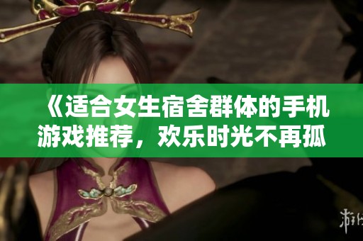 《适合女生宿舍群体的手机游戏推荐，欢乐时光不再孤单》