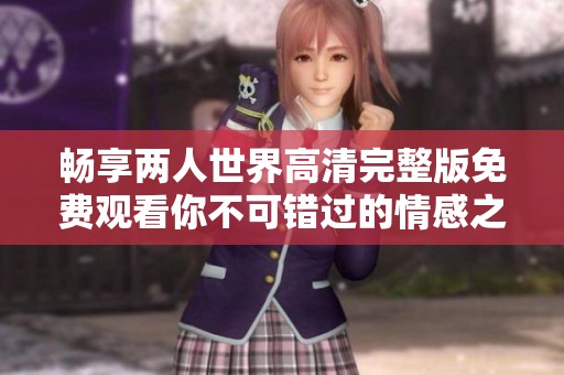 畅享两人世界高清完整版免费观看你不可错过的情感之旅