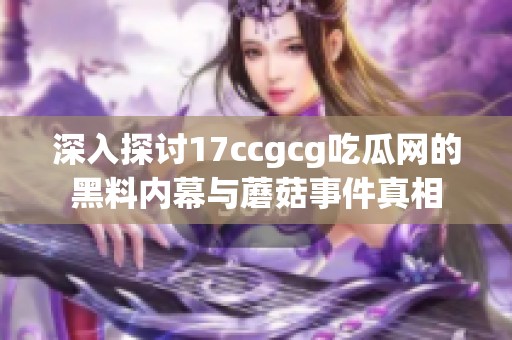 深入探讨17ccgcg吃瓜网的黑料内幕与蘑菇事件真相