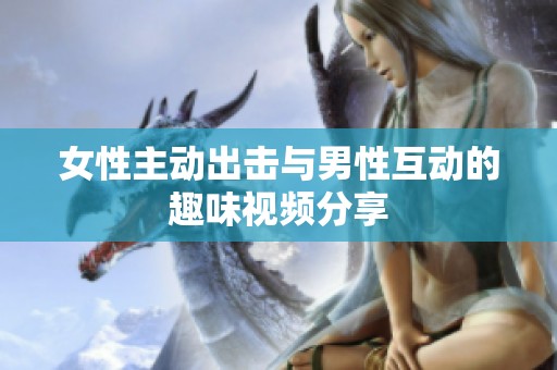 女性主动出击与男性互动的趣味视频分享