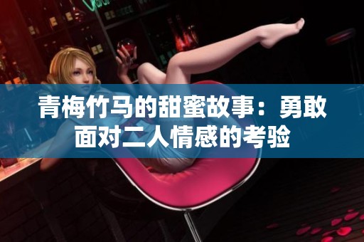 青梅竹马的甜蜜故事：勇敢面对二人情感的考验