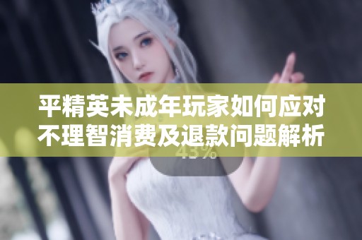 平精英未成年玩家如何应对不理智消费及退款问题解析