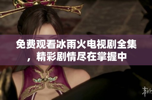 免费观看冰雨火电视剧全集，精彩剧情尽在掌握中