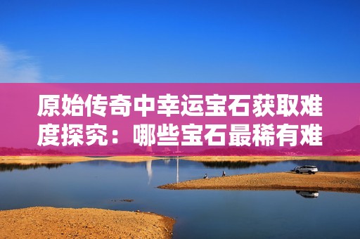 原始传奇中幸运宝石获取难度探究：哪些宝石最稀有难爆