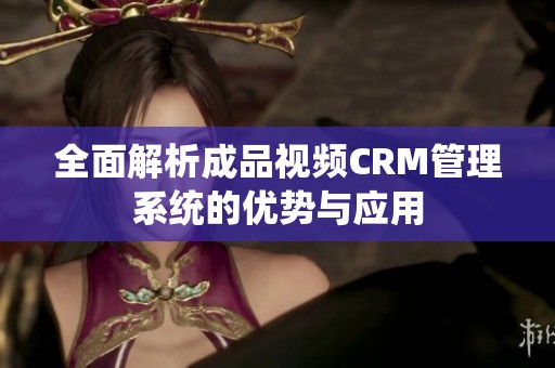 全面解析成品视频CRM管理系统的优势与应用