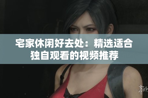 宅家休闲好去处：精选适合独自观看的视频推荐