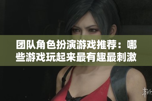 团队角色扮演游戏推荐：哪些游戏玩起来最有趣最刺激