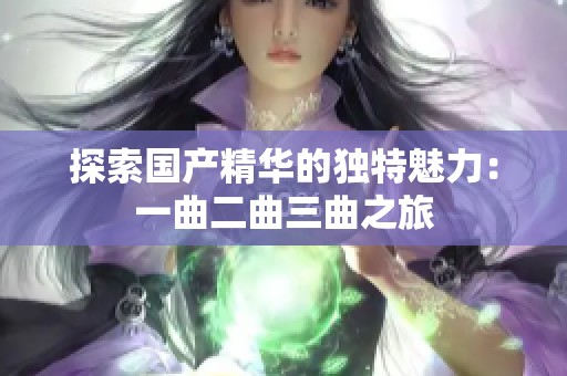 探索国产精华的独特魅力：一曲二曲三曲之旅