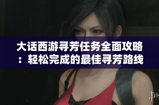 大话西游寻芳任务全面攻略：轻松完成的最佳寻芳路线解析