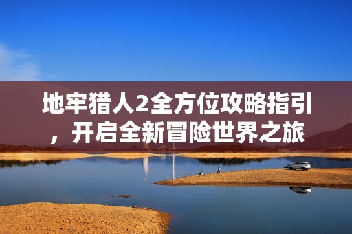 地牢猎人2全方位攻略指引，开启全新冒险世界之旅