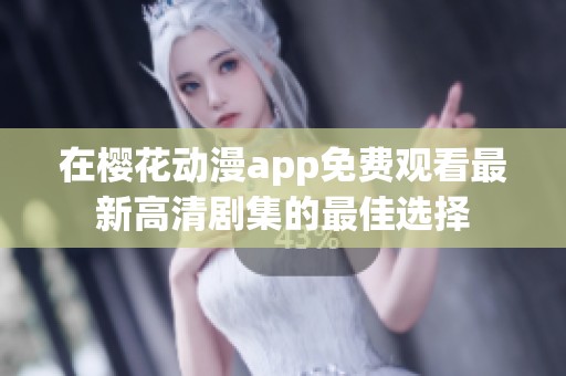 在樱花动漫app免费观看最新高清剧集的最佳选择
