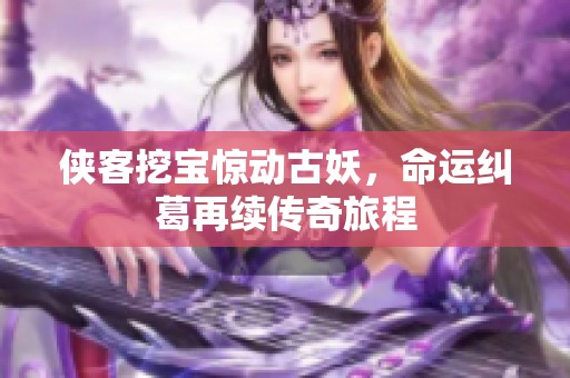侠客挖宝惊动古妖，命运纠葛再续传奇旅程