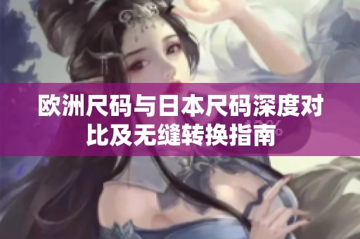 欧洲尺码与日本尺码深度对比及无缝转换指南
