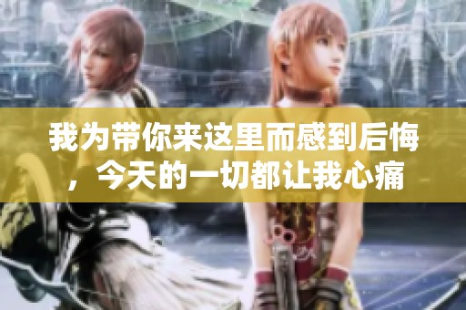 我为带你来这里而感到后悔，今天的一切都让我心痛