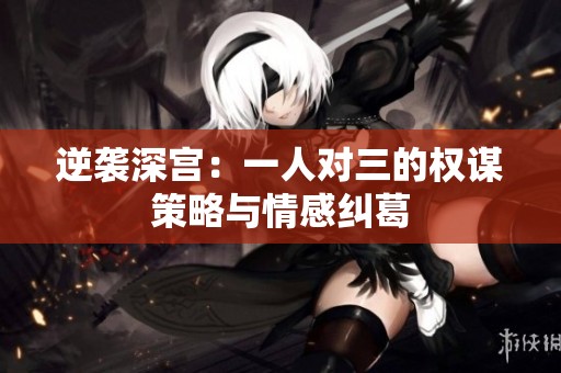 逆袭深宫：一人对三的权谋策略与情感纠葛