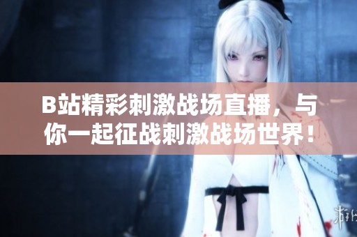 B站精彩刺激战场直播，与你一起征战刺激战场世界！