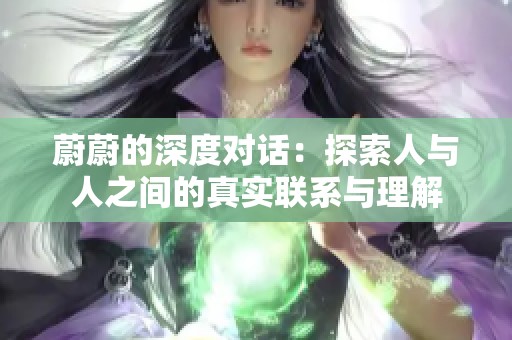 蔚蔚的深度对话：探索人与人之间的真实联系与理解