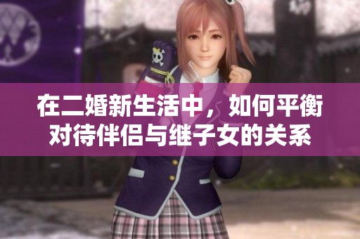 在二婚新生活中，如何平衡对待伴侣与继子女的关系
