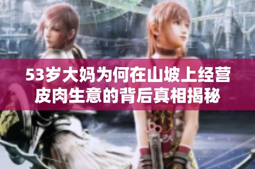 53岁大妈为何在山坡上经营皮肉生意的背后真相揭秘