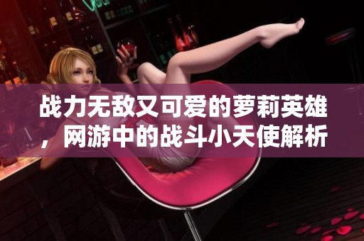 战力无敌又可爱的萝莉英雄，网游中的战斗小天使解析