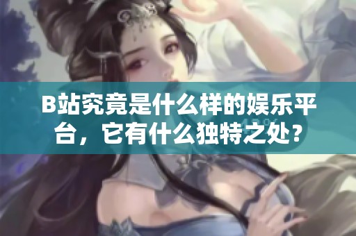 B站究竟是什么样的娱乐平台，它有什么独特之处？