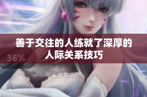 善于交往的人练就了深厚的人际关系技巧