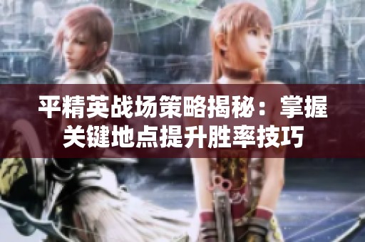 平精英战场策略揭秘：掌握关键地点提升胜率技巧