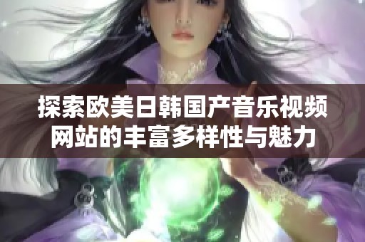 探索欧美日韩国产音乐视频网站的丰富多样性与魅力