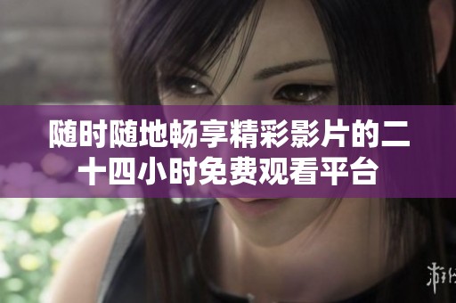 随时随地畅享精彩影片的二十四小时免费观看平台